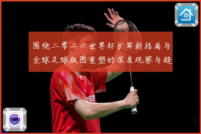 围绕二零二六世界杯扩军新格局与全球足球版图重塑的深度观察与趋数据研判