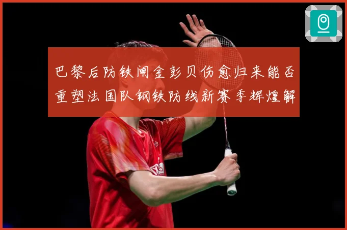 巴黎后防铁闸金彭贝伤愈归来能否重塑法国队钢铁防线新赛季辉煌解析